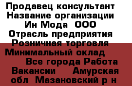 Продавец-консультант › Название организации ­ Ин Мода, ООО › Отрасль предприятия ­ Розничная торговля › Минимальный оклад ­ 20 000 - Все города Работа » Вакансии   . Амурская обл.,Мазановский р-н